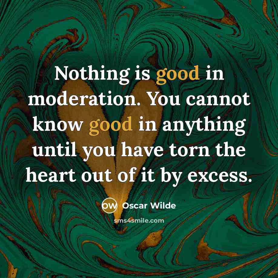 “Nothing is good in moderation. You cannot know good in anything until you have torn the heart out of it by excess.” quote by Oscar Wilde
