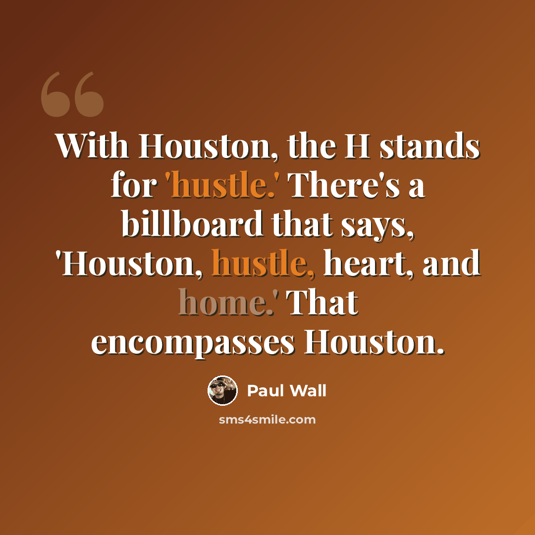 “With Houston, the H stands for 'hustle.' There's a billboard that says, 'Houston, hustle, heart, and home.' That encompasses Houston.” quote by Paul Wall