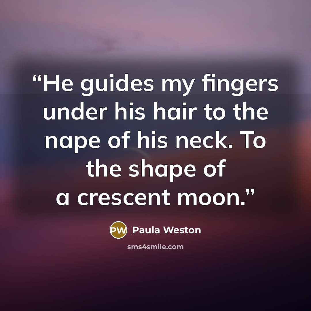 “He guides my fingers under his hair to the nape of his neck. To the shape of a crescent moon.” quote by Paula Weston