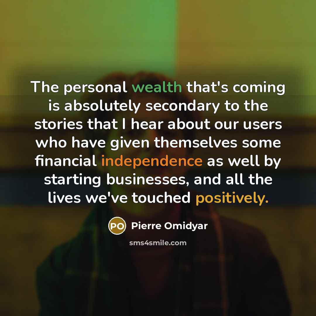 “The personal wealth that's coming is absolutely secondary to the stories that I hear about our users who have given themselves some financial independence as well by starting businesses, and all the lives we've touched positively.” quote by Pierre Omidyar
