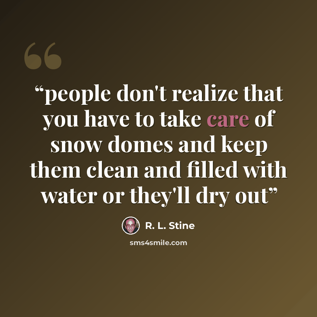“people don't realize that you have to take care of snow domes and keep them clean and filled with water or they'll dry out” quote by R. L. Stine