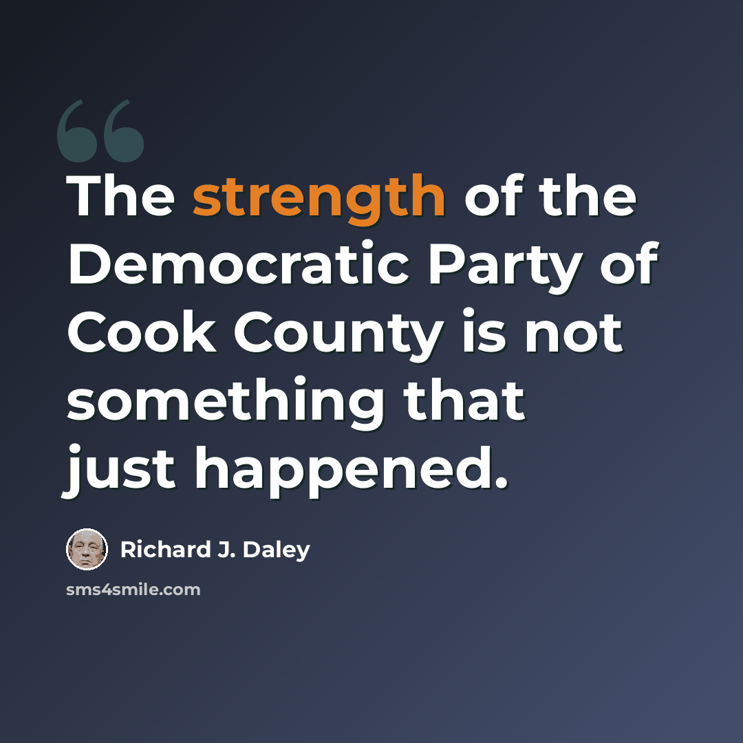 “The strength of the Democratic Party of Cook County is not something that just happened.” quote by Richard J. Daley
