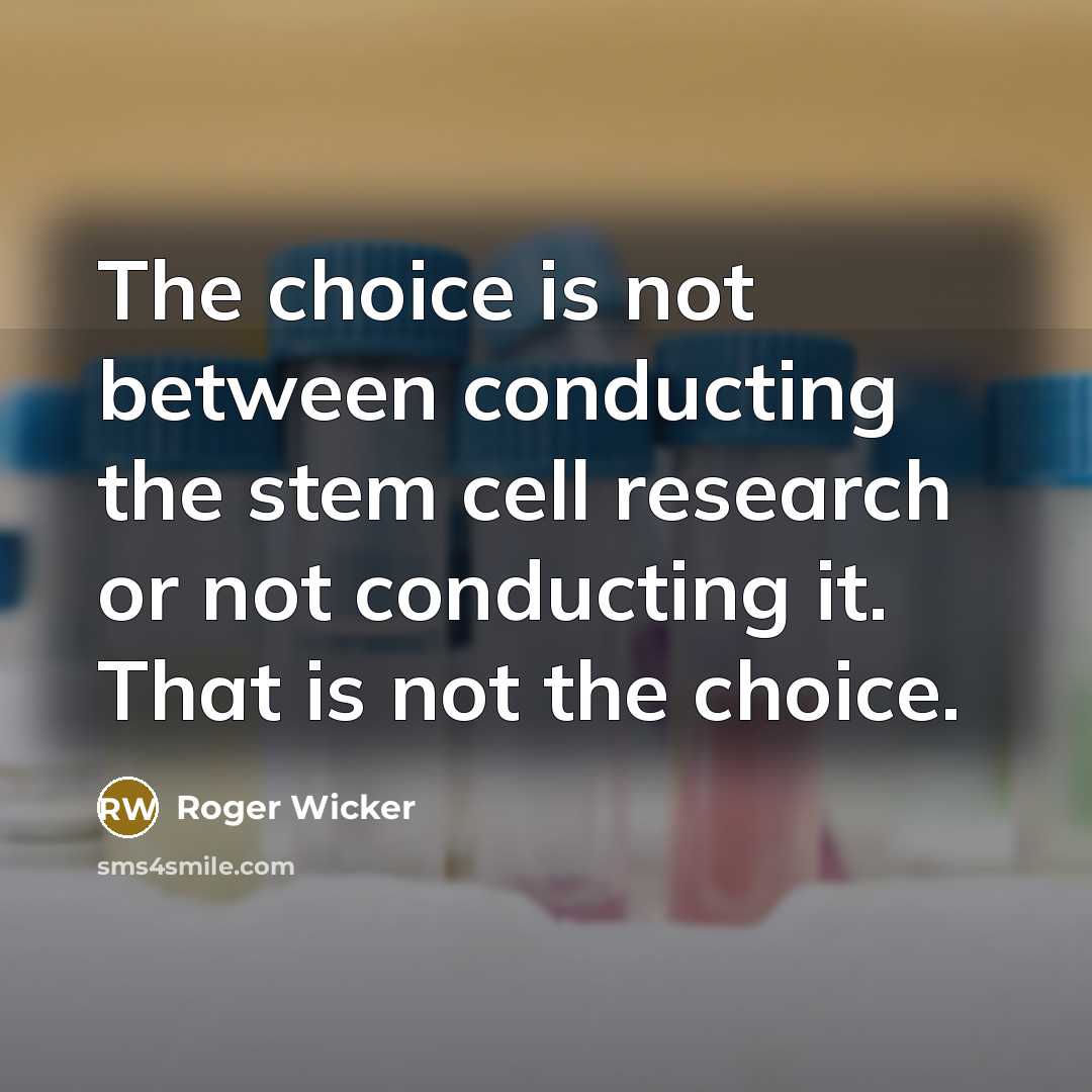 “The choice is not between conducting the stem cell research or not conducting it. That is not the choice.” quote by Roger Wicker