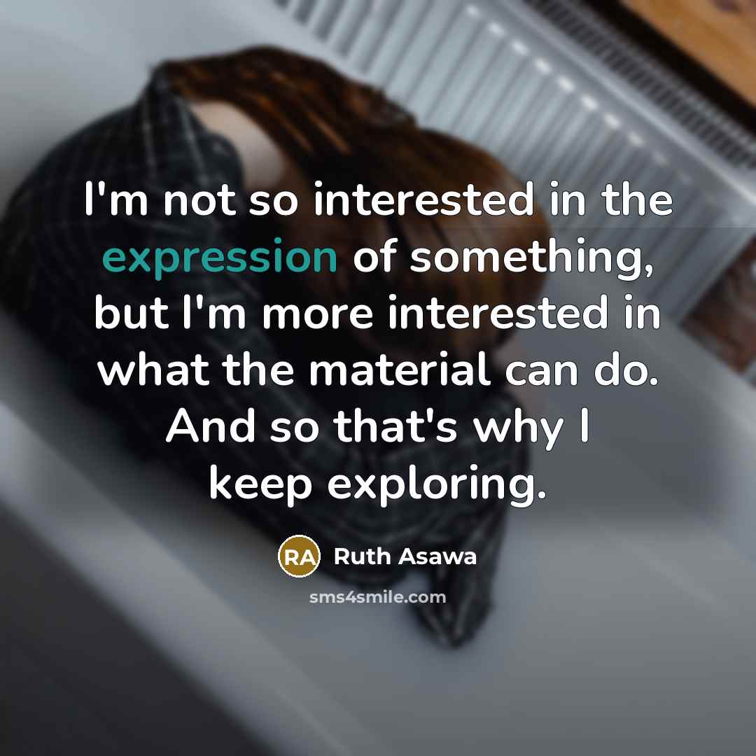 “I'm not so interested in the expression of something, but I'm more interested in what the material can do. And so that's why I keep exploring.” quote by Ruth Asawa