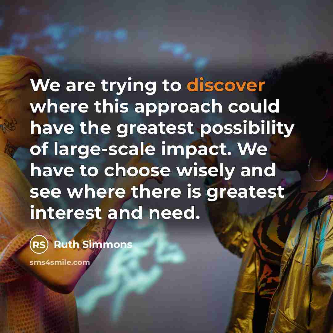 “We are trying to discover where this approach could have the greatest possibility of large-scale impact. We have to choose wisely and see where there is greatest interest and need.” quote by Ruth Simmons