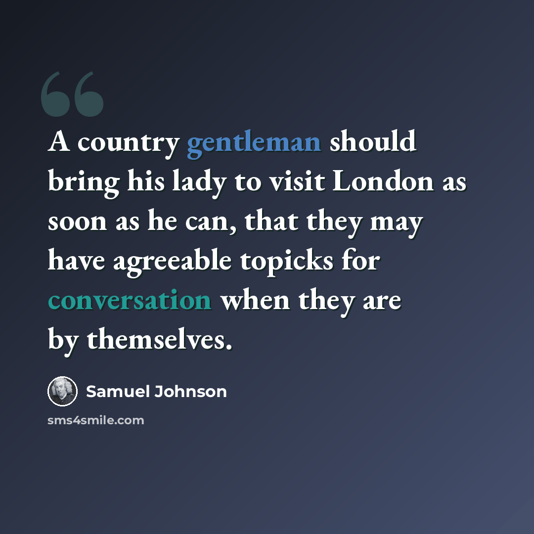“A country gentleman should bring his lady to visit London as soon as he can, that they may have agreeable topicks for conversation when they are by themselves.” quote by Samuel Johnson