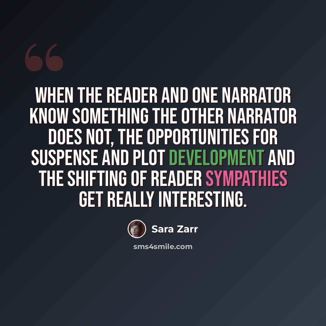 “When the reader and one narrator know something the other narrator does not, the opportunities for suspense and plot development and the shifting of reader sympathies get really interesting.” quote by Sara Zarr