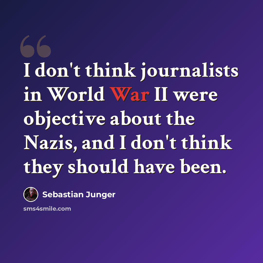 “I don't think journalists in World War II were objective about the Nazis, and I don't think they should have been.” quote by Sebastian Junger