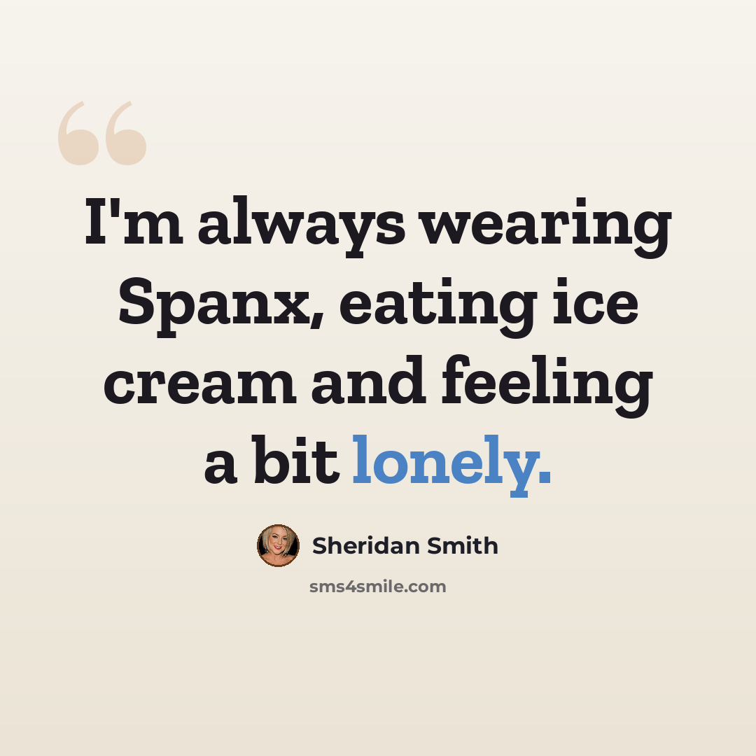 “I'm always wearing Spanx, eating ice cream and feeling a bit lonely.” quote by Sheridan Smith