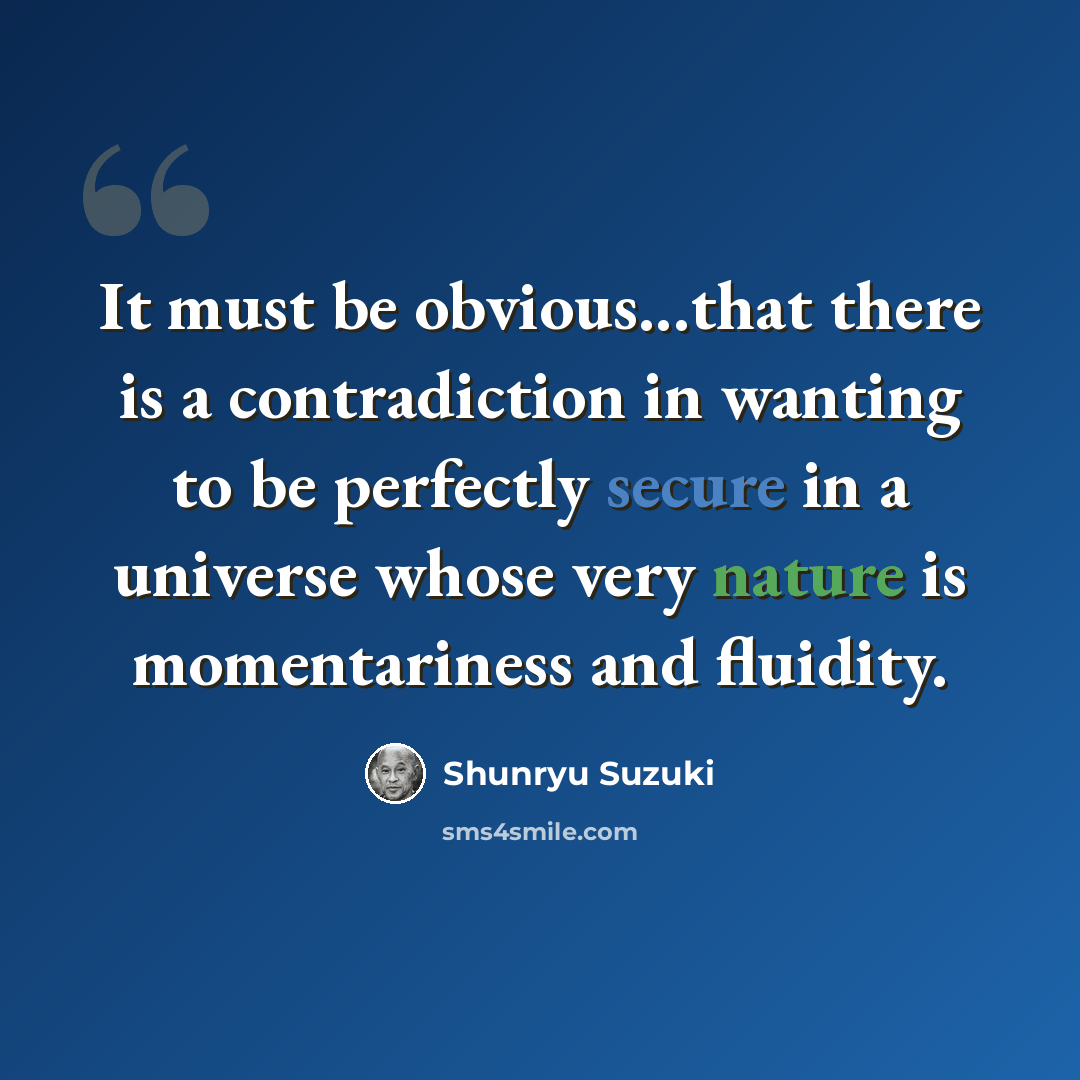 “It must be obvious...that there is a contradiction in wanting to be perfectly secure in a universe whose very nature is momentariness and fluidity.” quote by Shunryu Suzuki