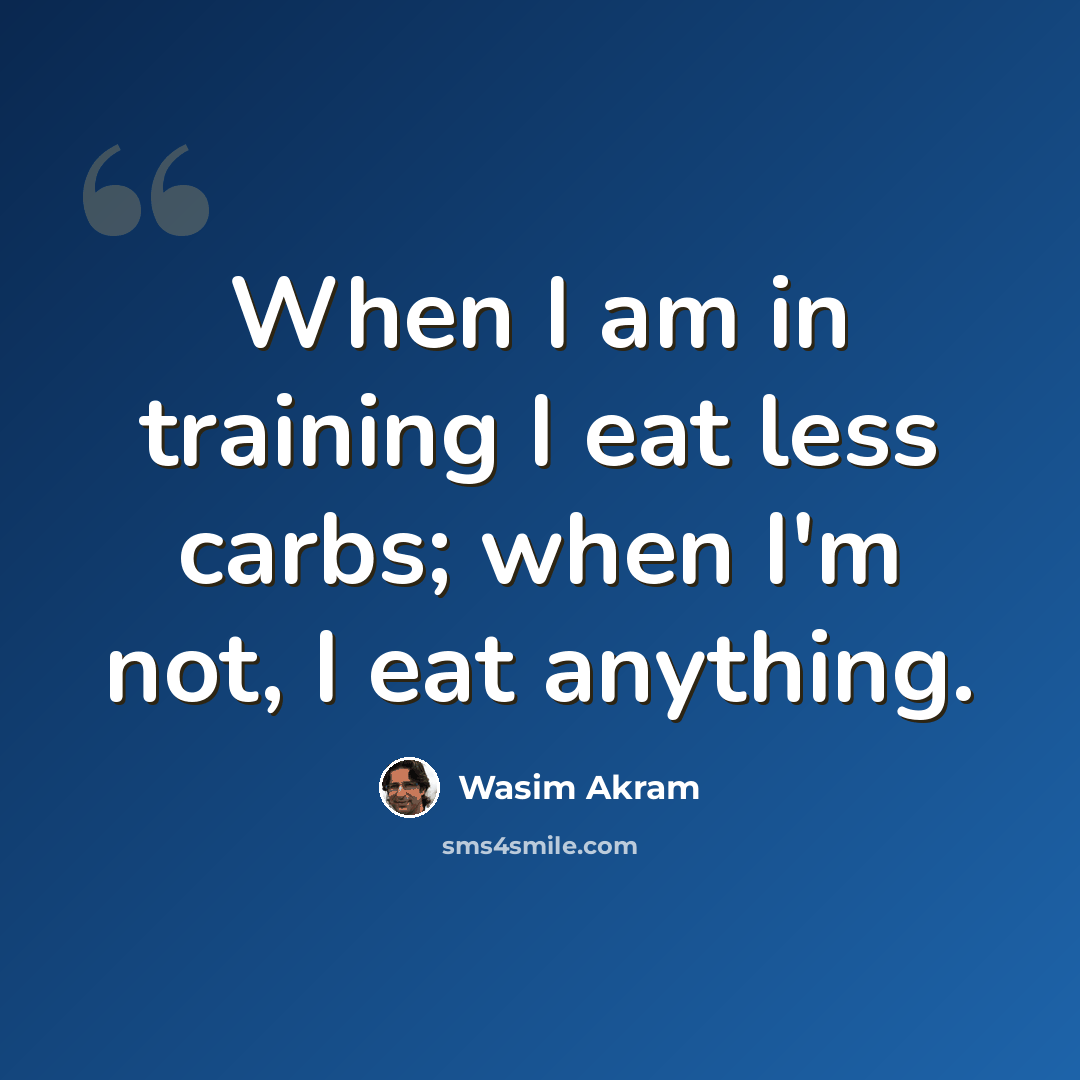 “When I am in training I eat less carbs; when I'm not, I eat anything.” quote by Wasim Akram