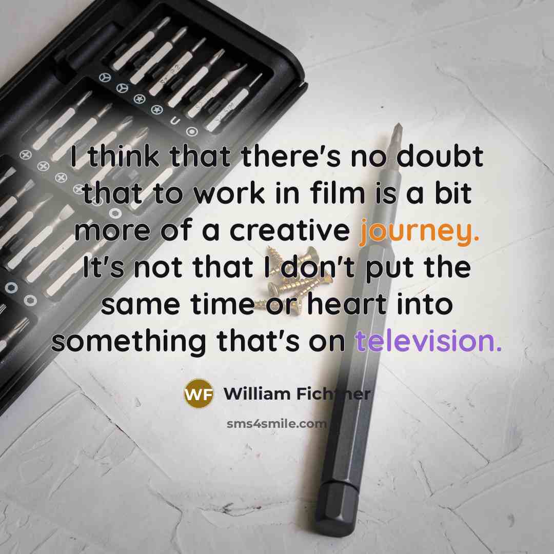 “I think that there's no doubt that to work in film is a bit more of a creative journey. It's not that I don't put the same time or heart into something that's on television.” quote by William Fichtner