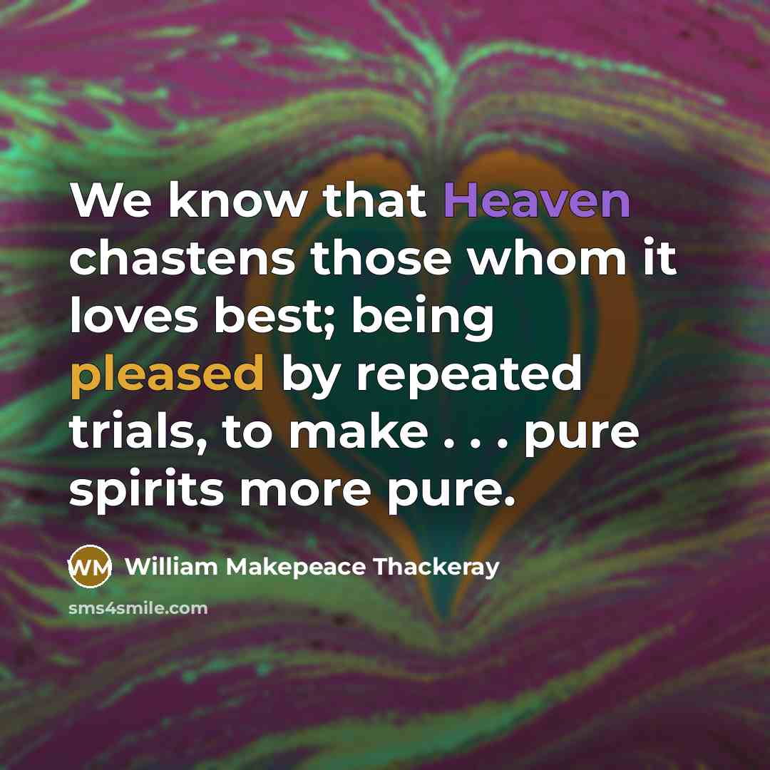 “We know that Heaven chastens those whom it loves best; being pleased by repeated trials, to make . . . pure spirits more pure.” quote by William Makepeace Thackeray
