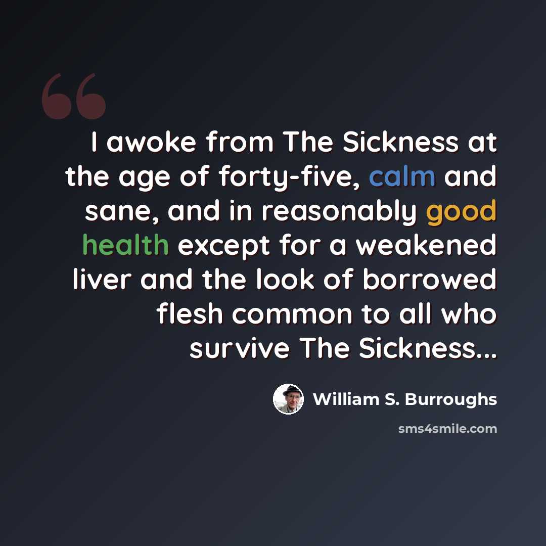 “I awoke from The Sickness at the age of forty-five, calm and sane, and in reasonably good health except for a weakened liver and the look of borrowed flesh common to all who survive The Sickness...” quote by William S. Burroughs