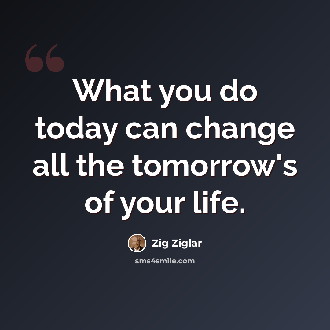“What you do today can change all the tomorrow's of your life.” quote by Zig Ziglar