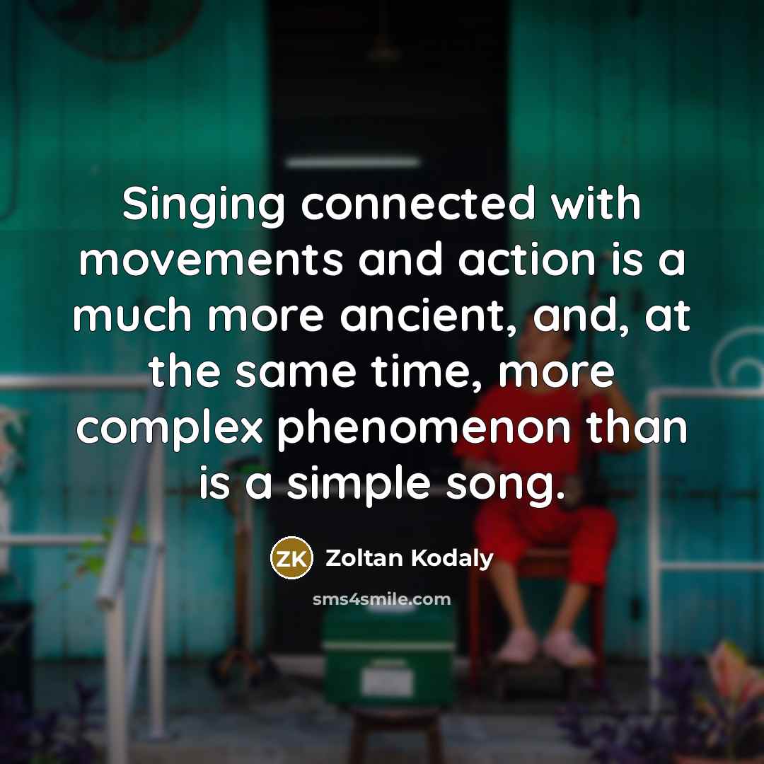 “Singing connected with movements and action is a much more ancient, and, at the same time, more complex phenomenon than is a simple song.” quote by Zoltan Kodaly