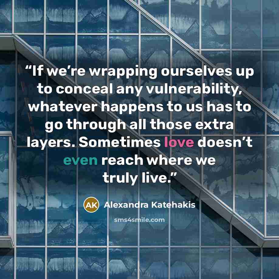 “If we’re wrapping ourselves up to conceal any vulnerability, whatever happens to us has to go through all those extra layers. Sometimes love doesn’t even reach where we truly live.” quote by Alexandra Katehakis