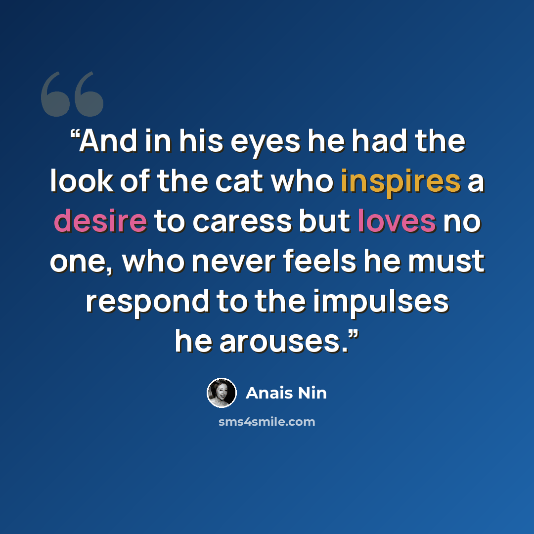 “And in his eyes he had the look of the cat who inspires a desire to caress but loves no one, who never feels he must respond to the impulses he arouses.” quote by Anaïs Nin
