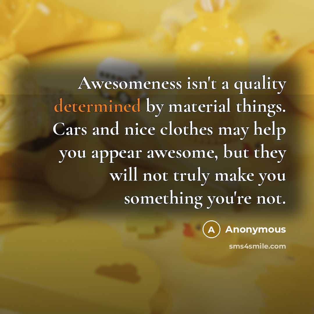 “Awesomeness isn't a quality determined by material things. Cars and nice clothes may help you appear awesome, but they will not truly make you something you're not.” quote by Anonymous