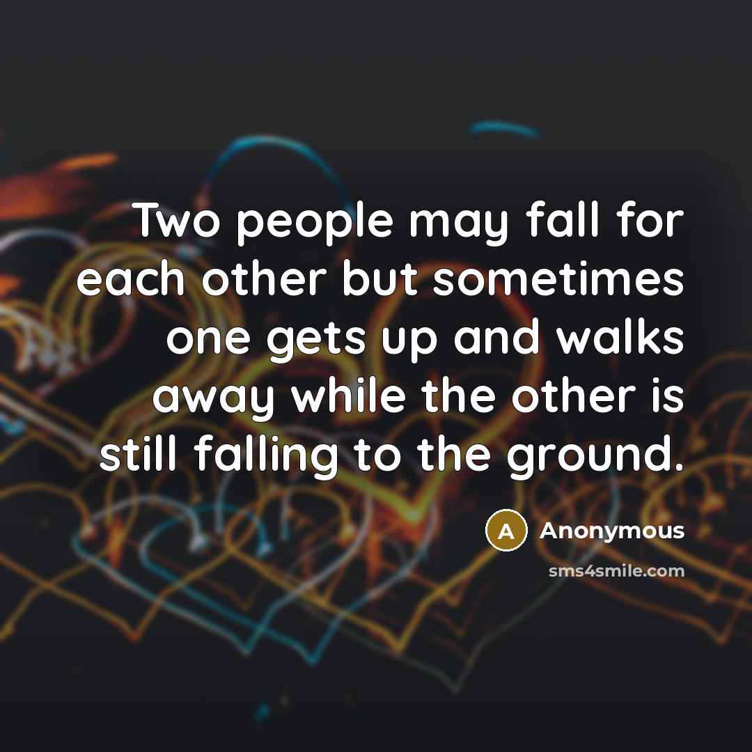 “Two people may fall for each other but sometimes one gets up and walks away while the other is still falling to the ground.” quote by Anonymous