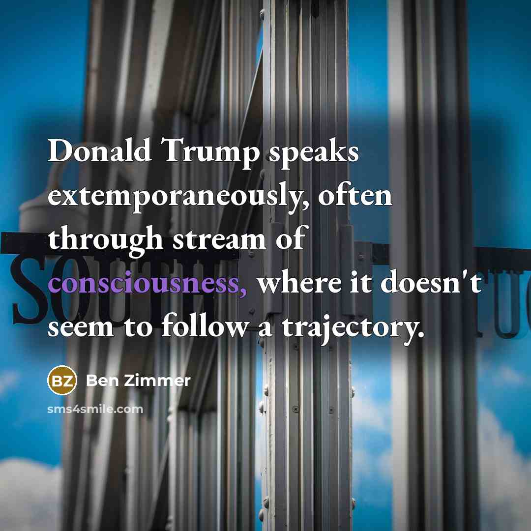 “Donald Trump speaks extemporaneously, often through stream of consciousness, where it doesn't seem to follow a trajectory.” quote by Ben Zimmer