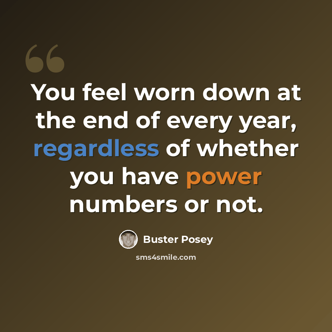 “You feel worn down at the end of every year, regardless of whether you have power numbers or not.” quote by Buster Posey