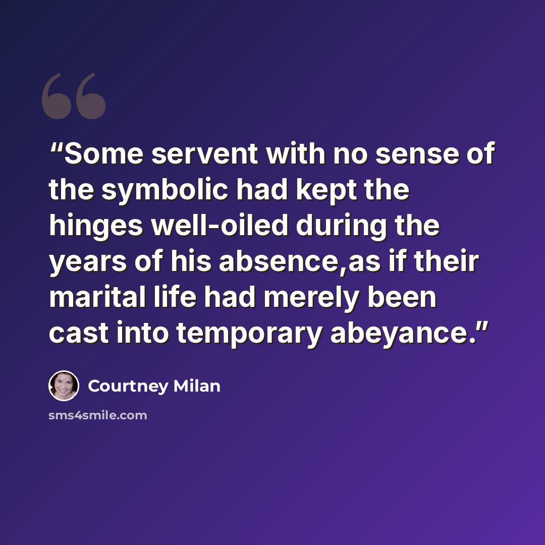 “Some servent with no sense of the symbolic had kept the hinges well-oiled during the years of his absence,as if their marital life had merely been cast into temporary abeyance.” quote by Courtney Milan