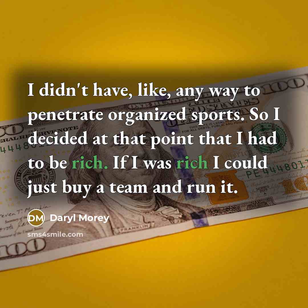 “I didn't have, like, any way to penetrate organized sports. So I decided at that point that I had to be rich. If I was rich I could just buy a team and run it.” quote by Daryl Morey
