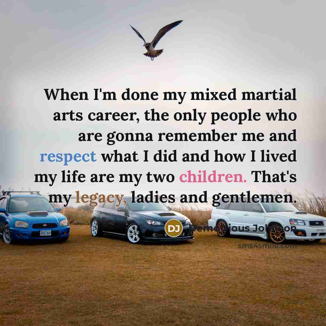 “When I'm done my mixed martial arts career, the only people who are gonna remember me and respect what I did and how I lived my life are my two children. That's my legacy, ladies and gentlemen.” quote by Demetrious Johnson