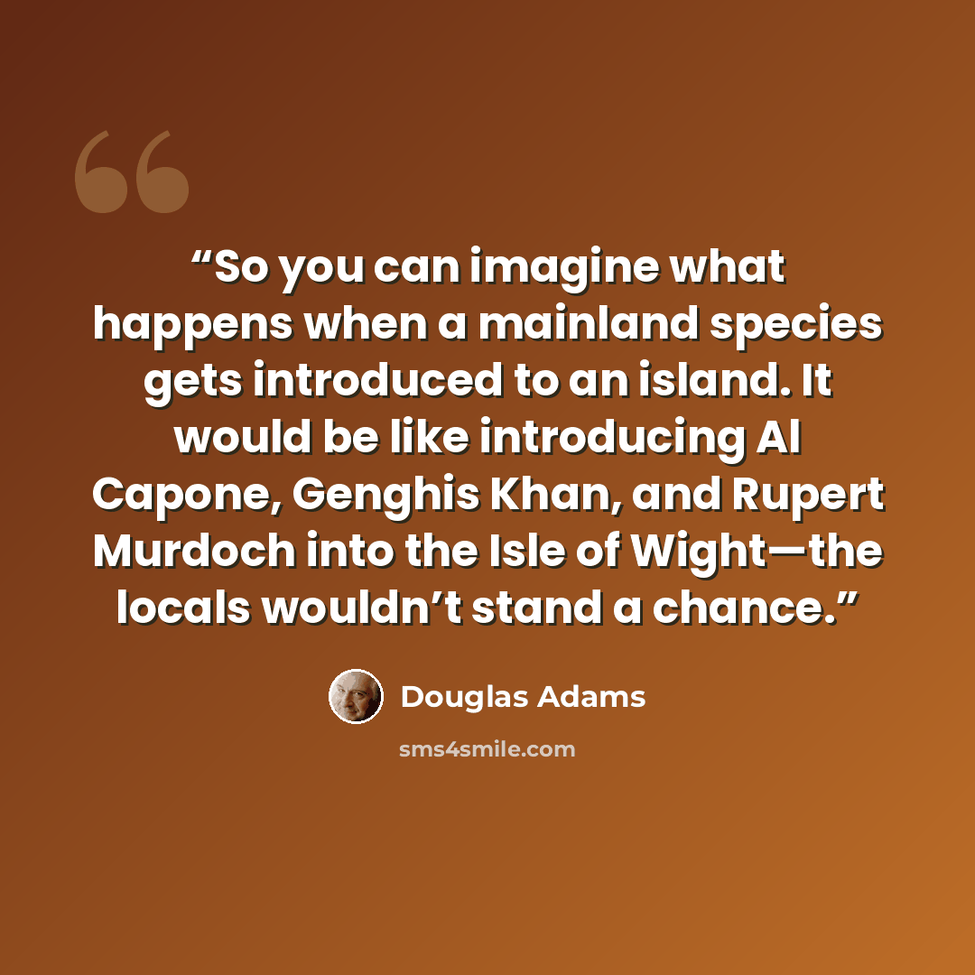 “So you can imagine what happens when a mainland species gets introduced to an island. It would be like introducing Al Capone, Genghis Khan, and Rupert Murdoch into the Isle of Wight—the locals wouldn’t stand a chance.” quote by Douglas Adams