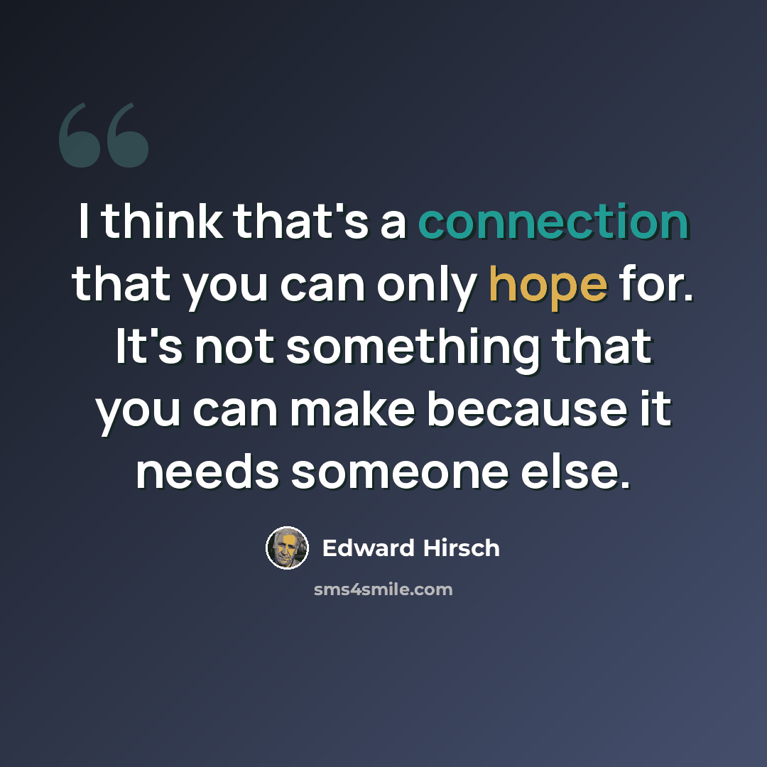 “I think that's a connection that you can only hope for. It's not something that you can make because it needs someone else.” quote by Edward Hirsch