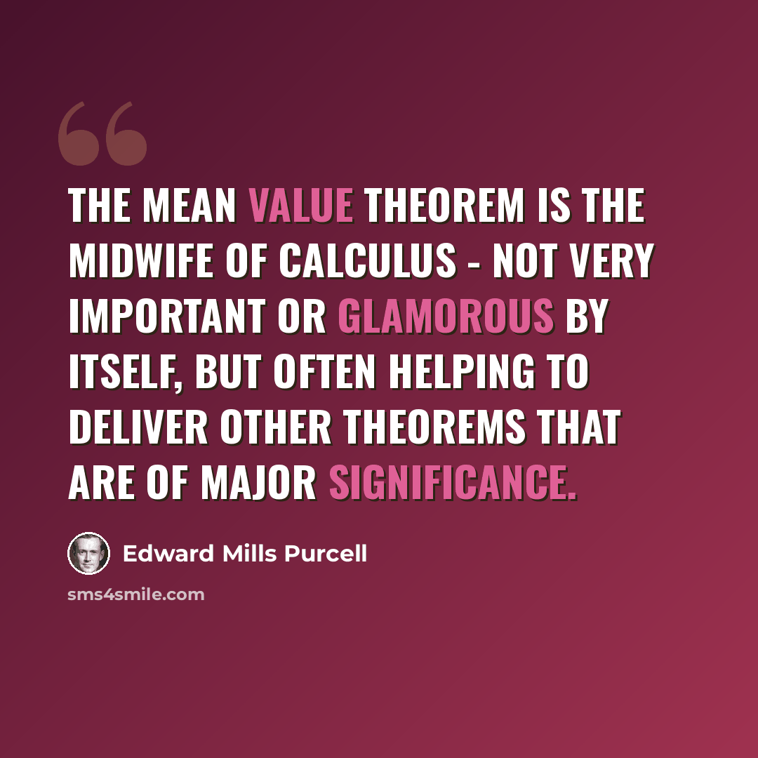 “The Mean Value Theorem is the midwife of calculus - not very important or glamorous by itself, but often helping to deliver other theorems that are of major significance.” quote by Edward Mills Purcell
