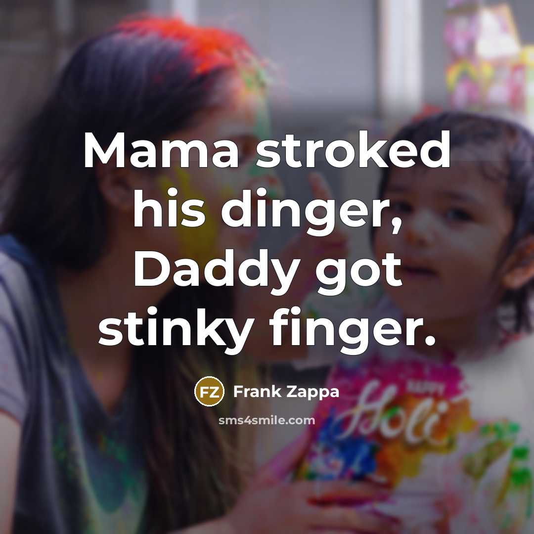 “Mama stroked his dinger, Daddy got stinky finger.” quote by Frank Zappa