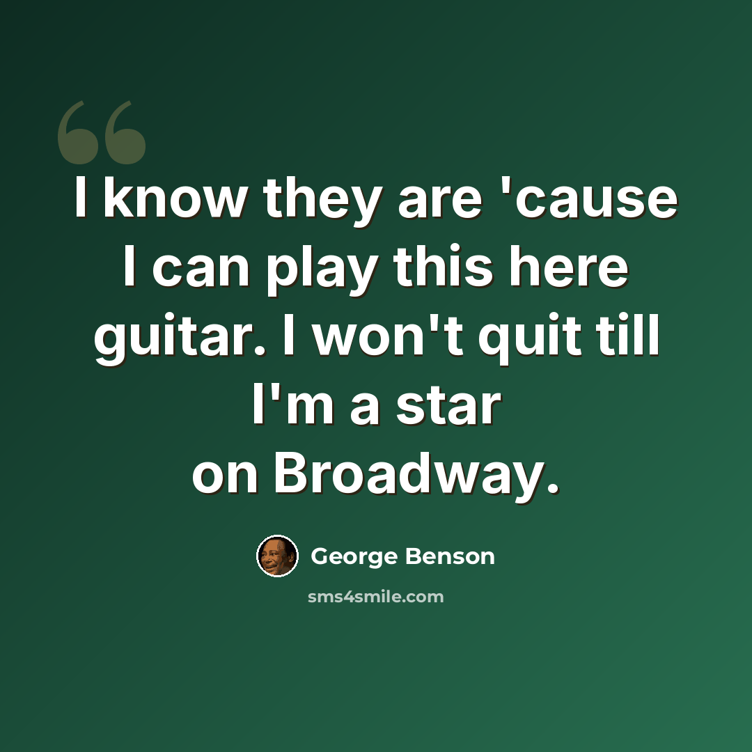 “I know they are 'cause I can play this here guitar. I won't quit till I'm a star on Broadway.” quote by George Benson