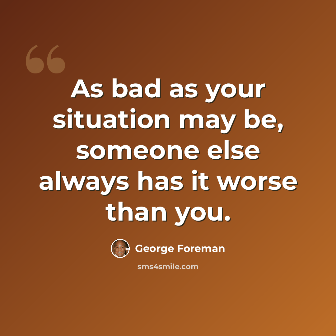 “As bad as your situation may be, someone else always has it worse than you.” quote by George Foreman