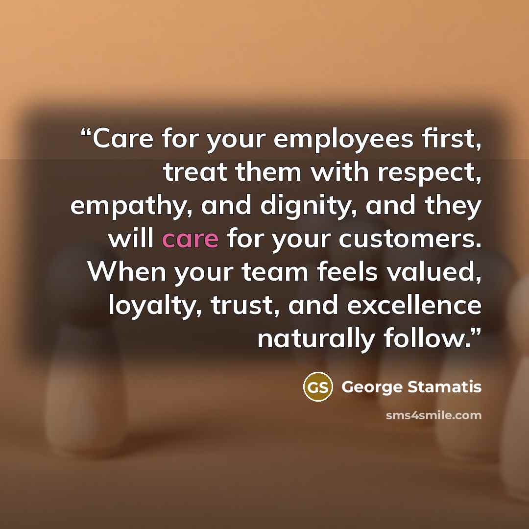 “Care for your employees first, treat them with respect, empathy, and dignity, and they will care for your customers. When your team feels valued, loyalty, trust, and excellence naturally follow.” quote by George Stamatis