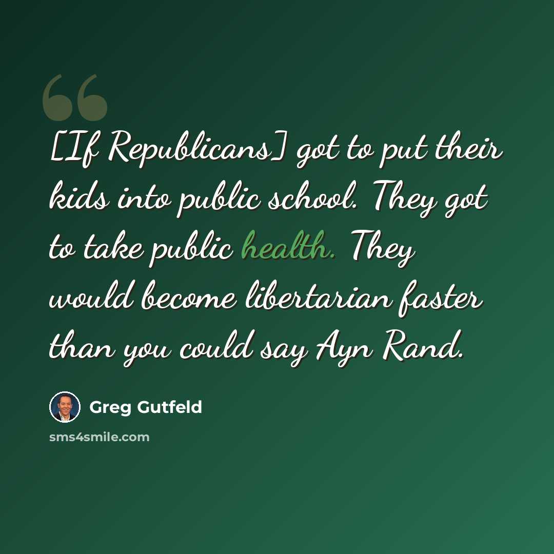 “[If Republicans] got to put their kids into public school. They got to take public health. They would become libertarian faster than you could say Ayn Rand.” quote by Greg Gutfeld
