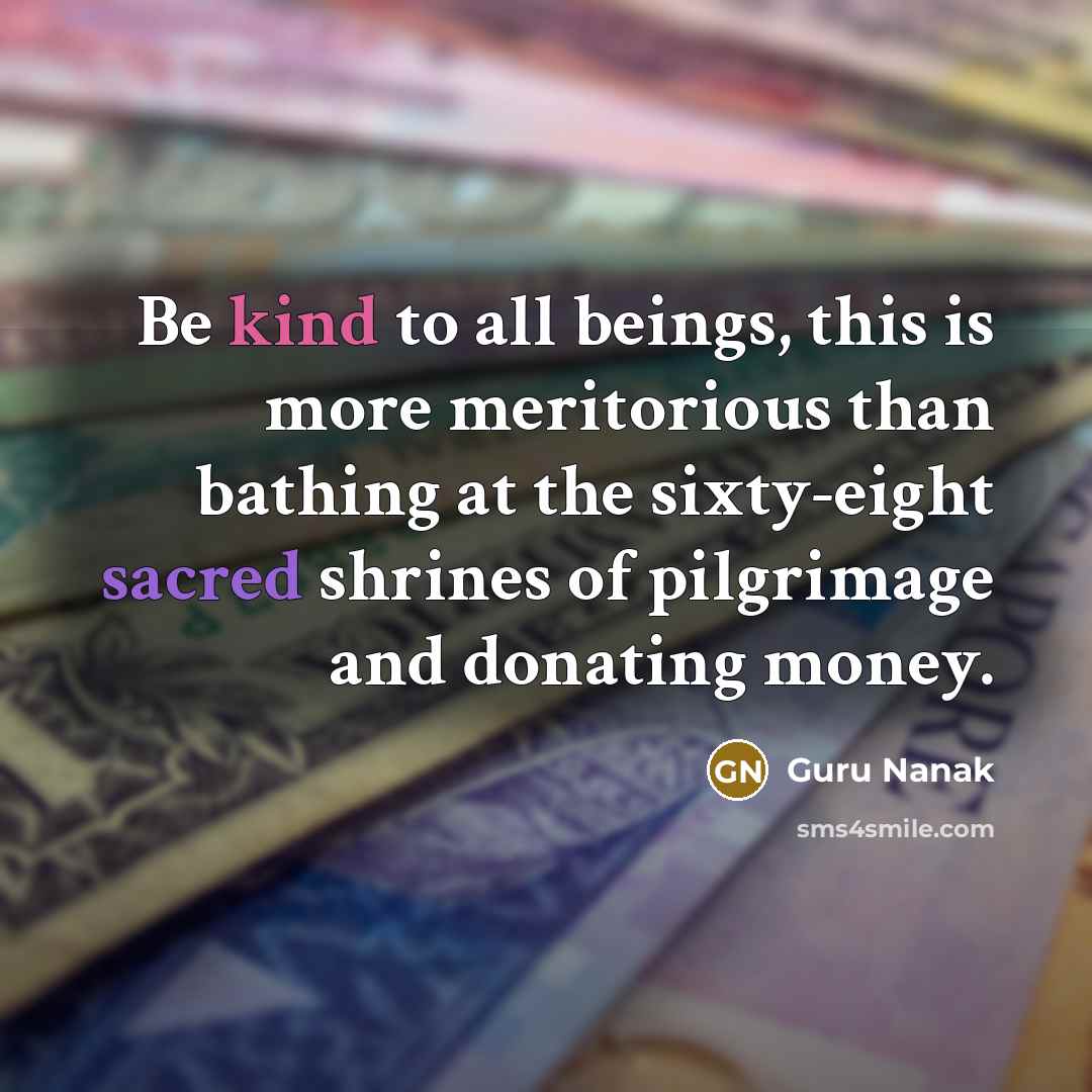 “Be kind to all beings, this is more meritorious than bathing at the sixty-eight sacred shrines of pilgrimage and donating money.” quote by Guru Nanak