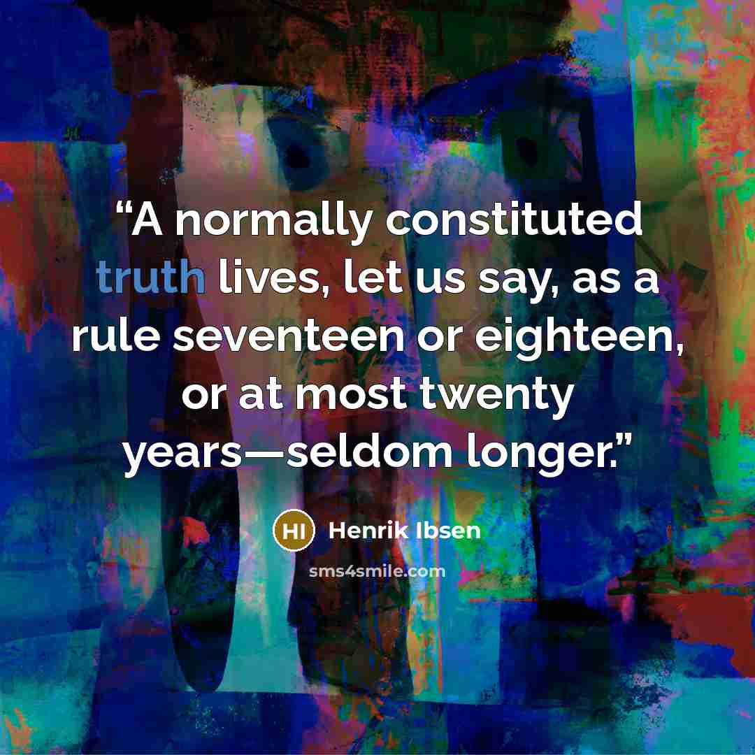 “A normally constituted truth lives, let us say, as a rule seventeen or eighteen, or at most twenty years—seldom longer.” quote by Henrik Ibsen