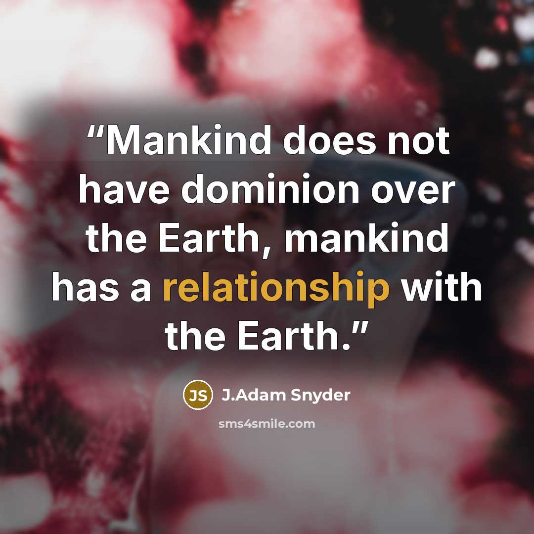“Mankind does not have dominion over the Earth, mankind has a relationship with the Earth.” quote by J.Adam Snyder