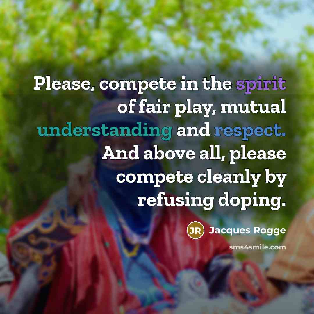 “Please, compete in the spirit of fair play, mutual understanding and respect. And above all, please compete cleanly by refusing doping.” quote by Jacques Rogge