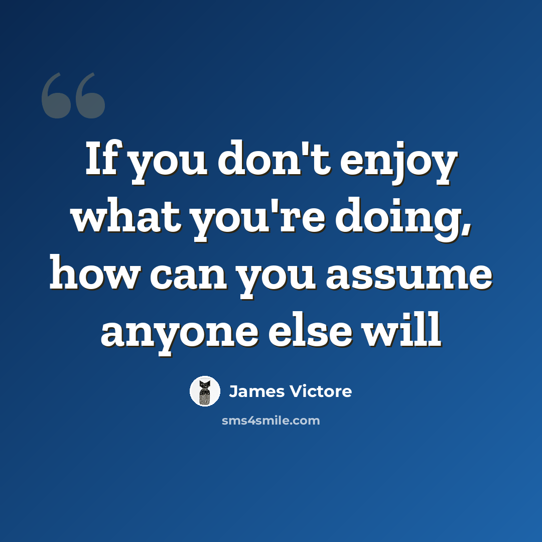 “If you don't enjoy what you're doing, how can you assume anyone else will” quote by James Victore