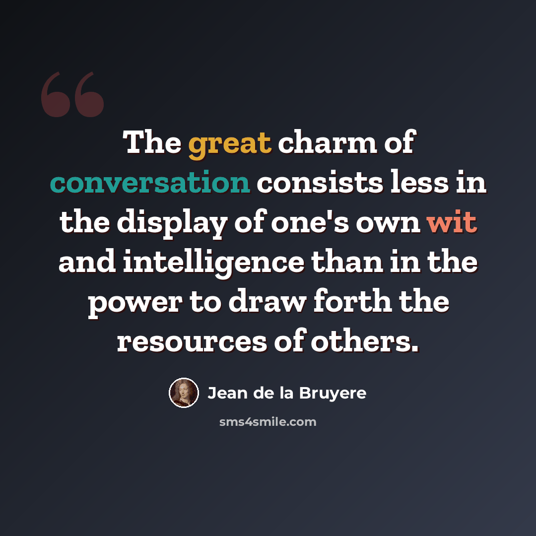 “The great charm of conversation consists less in the display of one's own wit and intelligence than in the power to draw forth the resources of others.” quote by Jean de la Bruyere