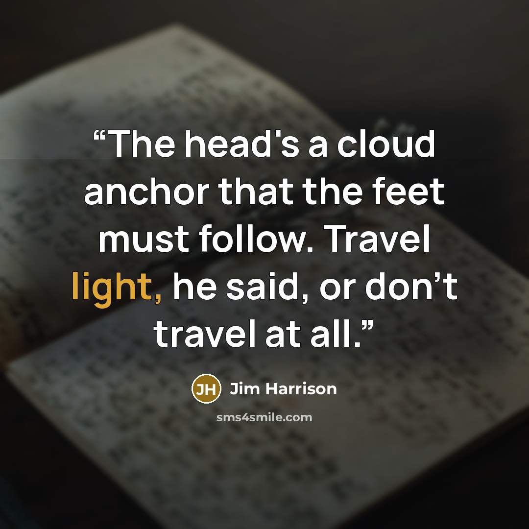 “The head's a cloud anchor that the feet must follow. Travel light, he said, or don't travel at all.” quote by Jim Harrison