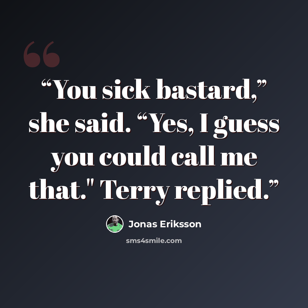 “You sick bastard,” she said. “Yes, I guess you could call me that." Terry replied.” quote by Jonas Eriksson