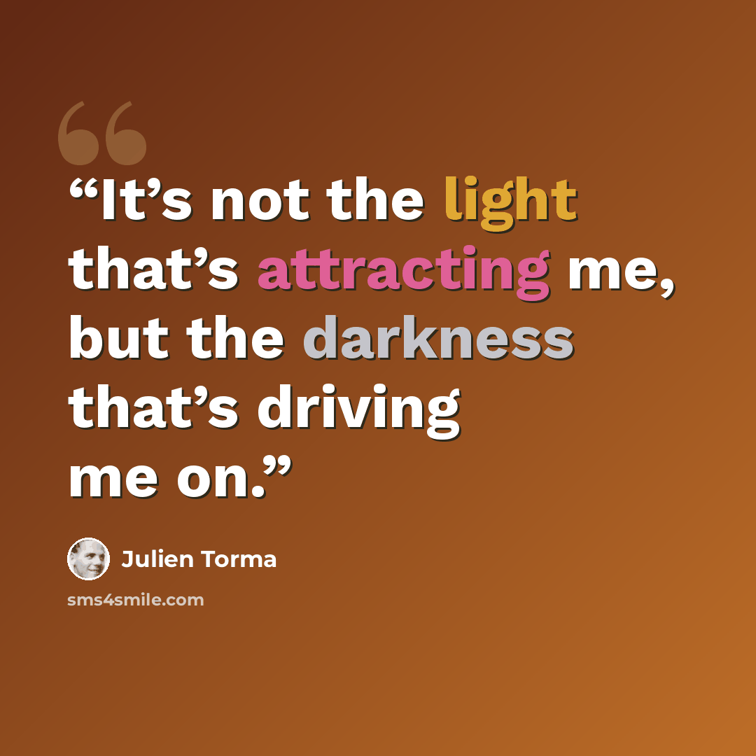 “It’s not the light that’s attracting me, but the darkness that’s driving me on.” quote by Julien Torma