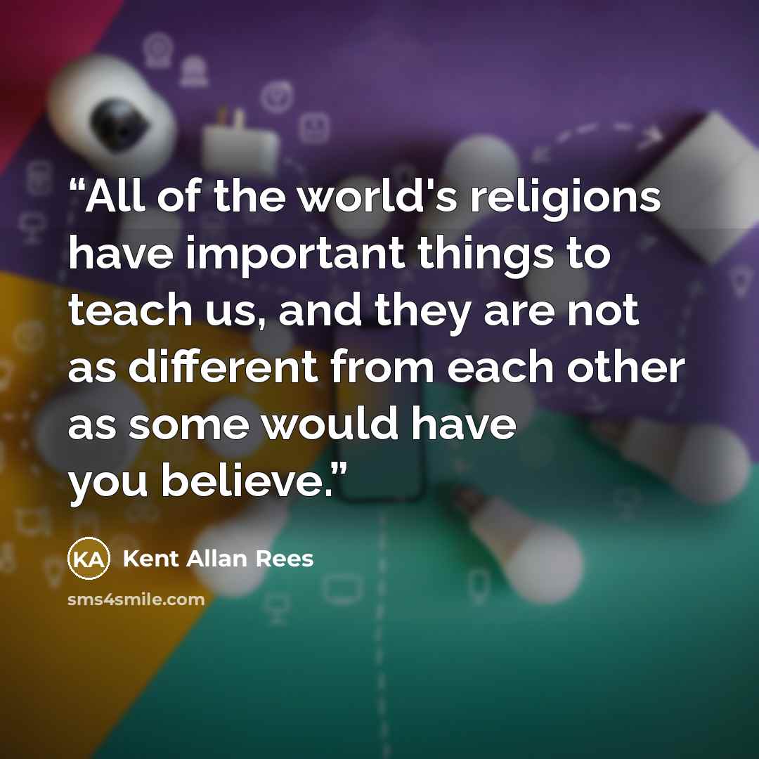 “All of the world's religions have important things to teach us, and they are not as different from each other as some would have you believe.” quote by Kent Allan Rees
