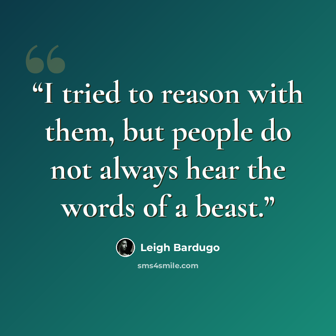 “I tried to reason with them, but people do not always hear the words of a beast.” quote by Leigh Bardugo