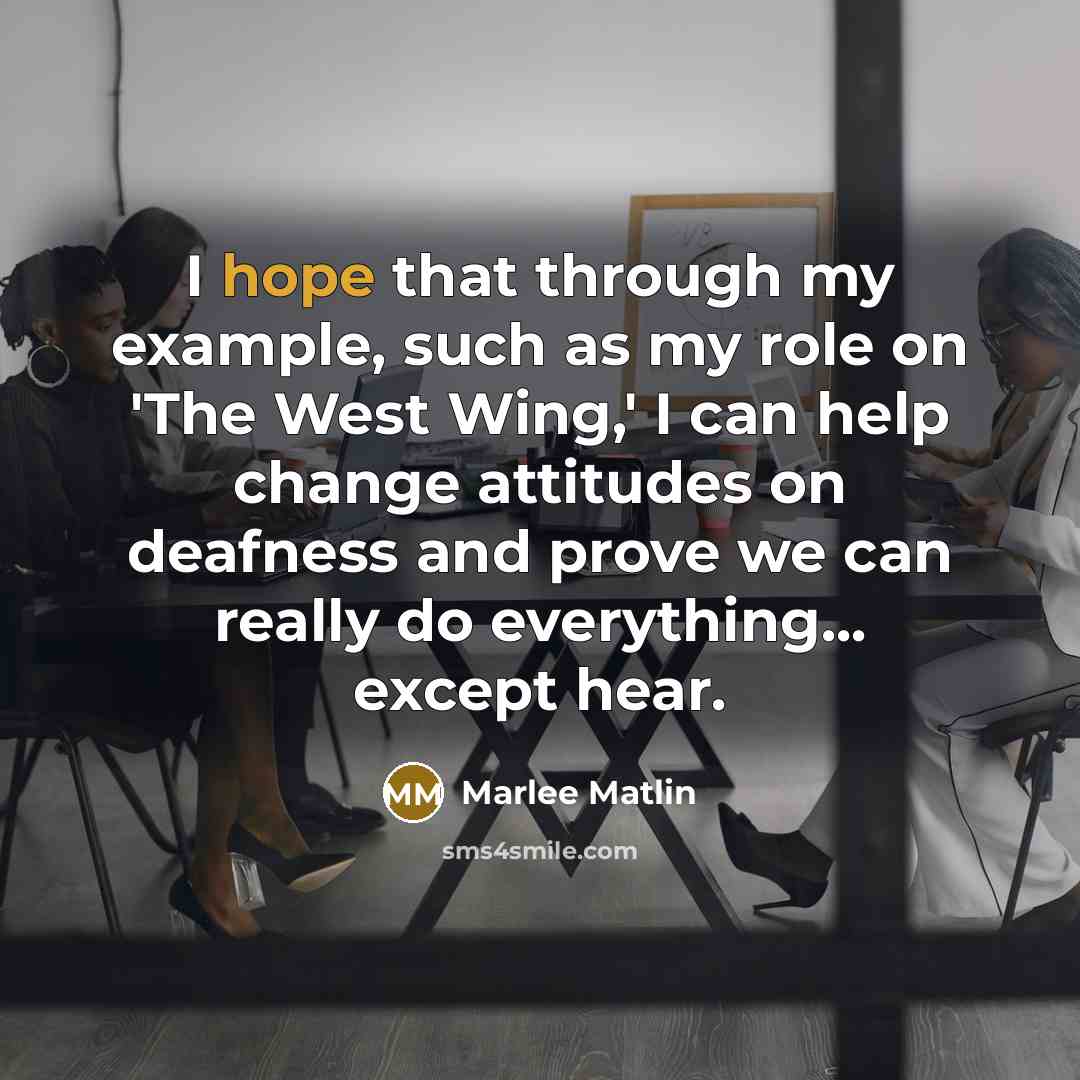 “I hope that through my example, such as my role on 'The West Wing,' I can help change attitudes on deafness and prove we can really do everything... except hear.” quote by Marlee Matlin