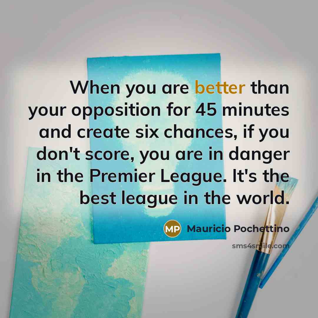 “When you are better than your opposition for 45 minutes and create six chances, if you don't score, you are in danger in the Premier League. It's the best league in the world.” quote by Mauricio Pochettino
